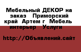 Мебельный ДЕКОР на заказ - Приморский край, Артем г. Мебель, интерьер » Услуги   